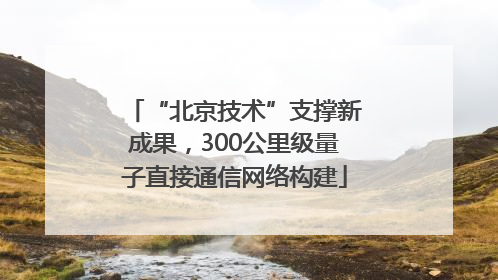 “北京技术”支撑新成果，300公里级量子直接通信网络构建